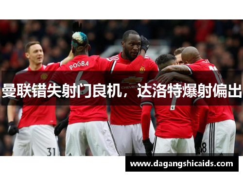 曼联错失射门良机，达洛特爆射偏出